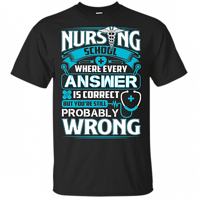 Nursing School Where Every Answer Is Correct But You're Still Probably Wrong T-Shirt