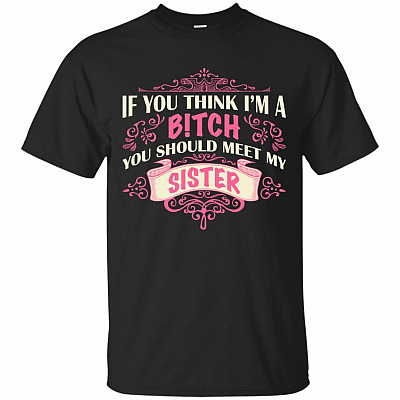 If You Think I'm A Bitch You Should Meet My Sister T-Shirt