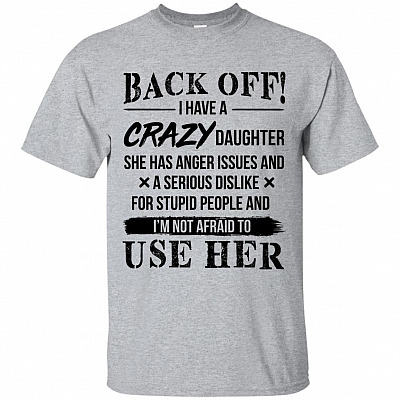 Back Off I Have A Crazy Daughter She Has Anger Issues and A Serious Dislike for Stupid People T-Shirt