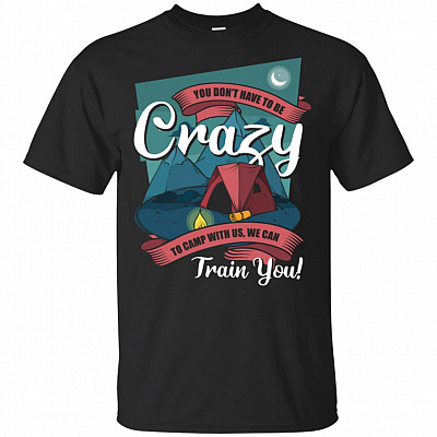 You Don't Have To Be Crazy To-Camp With Us We Can Train-You T-Shirt