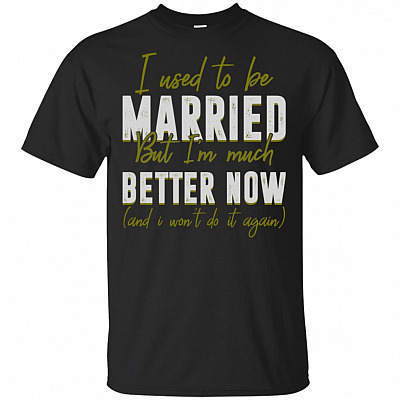 I Used To Be Married But I'm Much Better Now and I Wont Do It Again T-Shirt Funny Married Gift Shirt