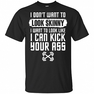 I Don't Want To Look Skinny I Want To Look Like I Can Kick Your Ass T-Shirt