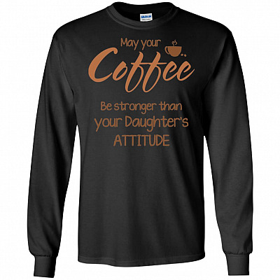 May Your Coffee Be Stronger Than Your Daughter's Attitude Hoodie - Sweatshirt - Long Sleeve Shirt