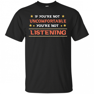 If You're Not Uncomfortable You're Not Listening T-Shirt