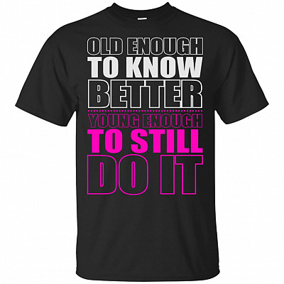 Old Enough To Know Better Young Enough To Still Do It T-Shirt - Funny Shirt