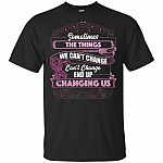 Sometimes The Things We Can't Changes End Up Changing Us T-Shirt - Awareness Shirt