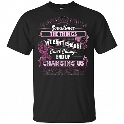 Sometimes The Things We Can't Changes End Up Changing Us T-Shirt - Awareness Shirt