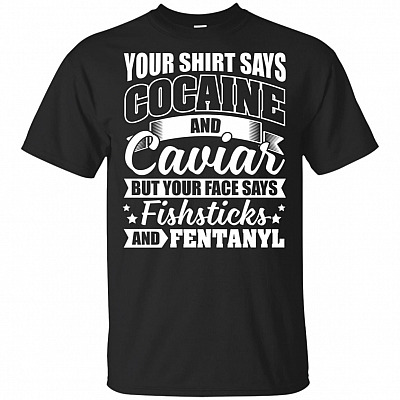 Your Shirt Says Cocaine And Ca-viar But Your Face Says Fishsticks And Fentanyl T-Shirt