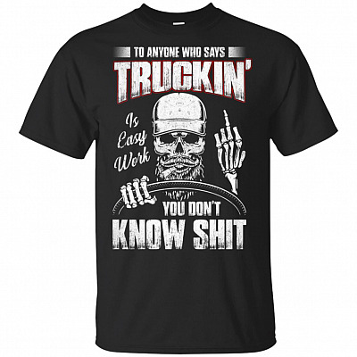 To Anyone Who Says Truckin' Is Easy Work You Don't Know Shit T-Shirt