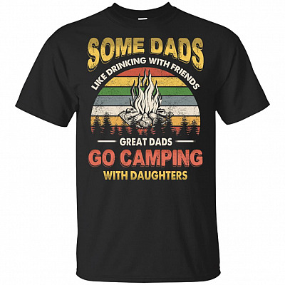Great Dads Go Camping With Daughters T-Shirt - Some Dads Like Drinking With Friends Tee Shirt