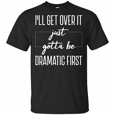 I'll Get Over It Just Gotta Be Dramatic First T-Shirt