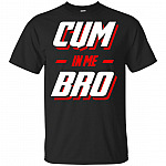 Cum In Me Bro T-Shirt - Funny Shirt