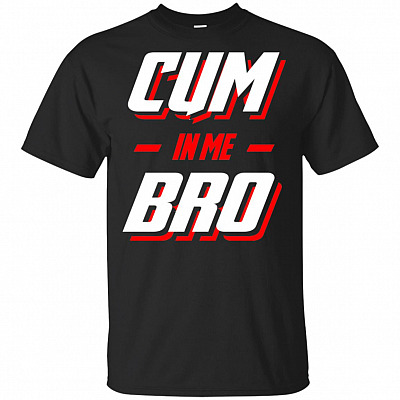Cum In Me Bro T-Shirt - Funny Shirt