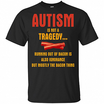 Autism Is Not A Tragedy... Running Out Of Bacon Is Also Ignorance T-Shirt - Fun Autism Awareness Gift Idea Tee Shirt