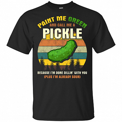 Paint Me Green And Call Me A Pickle T-Shirt Because I'm Done Dillin' With You (Plus I'm Already Sour) Tee Shirt