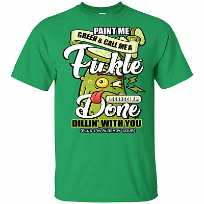 Paint Me Green And Call-Me A Pickle Because I'm Done Dillin' With You T-Shirt