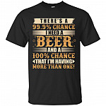 There's A 99.9% Chance I Need A Beer and 100% That I'm Having More Than One T-Shirt #1