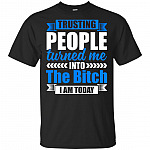 Trusting People Turned Me Into The Bitch I Am Today T-Shirt