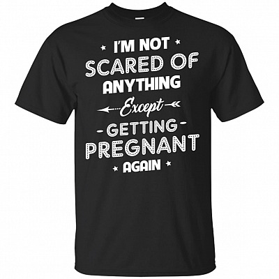 I'm Not Scared Of Anything Except Getting Pregnant Again T-Shirt - Funny Pregnancy Shirt Women