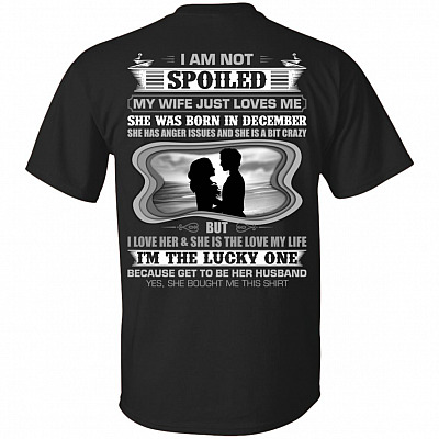 I Am Not Spoiled My Wife Just Loves Me She was Born in December Print On Back T-Shirt
