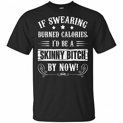 If Swearing Burned Calories I'd Be A Skinny Bitch By Now Cotton T-Shirt