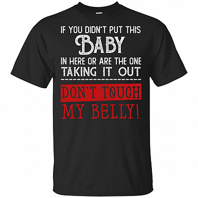If You Didn't Put This Baby In Here or Are The One Taking It Out Dont Touch My Belly T-shirt