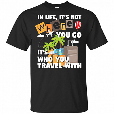 In Life It Is Not Where You Go It Is Who You Travel With T-Shirt - Traveling Gift Shirt