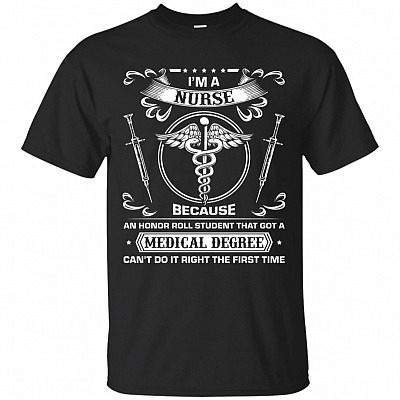 I'm A Nurse Because An Honor Roll Student That Got A Medical Degree Can't Do It Right The First Time T-Shirt