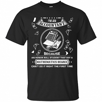 I'm An Accountant Because An Honor Roll Student That Got A Mathematics Degree Can't Do It Right The First Time T-Shirt