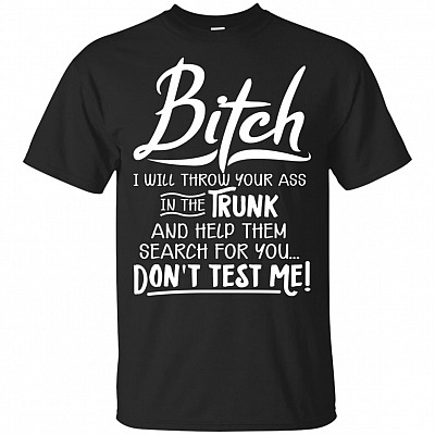 Bitch I'll Throw Your Ass In The Trun-k And Help Them Search For You T-Shirt