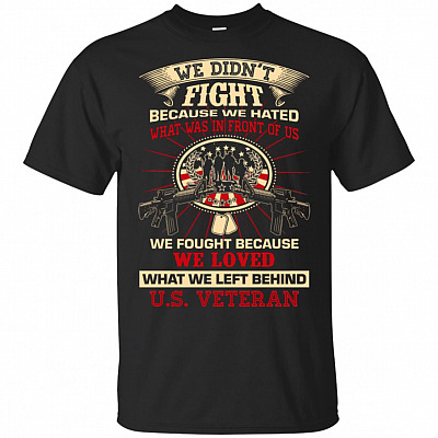 We Didn't Fight Because We Hated What Was In Front Of Us We Fought Because We Loved What We Left Behind US VETERAN T-Shirt
