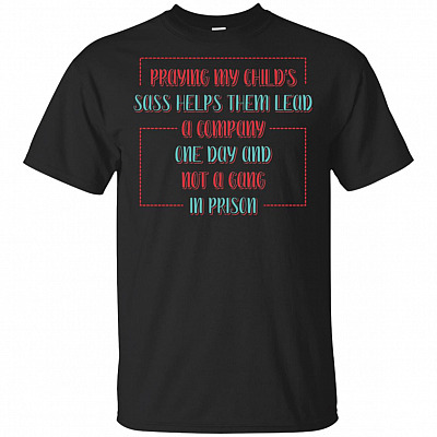 Praying My Child's Sass Helps Them Lead A Company One Day And Not A Gang In Prison T-Shirt - Funny Parents Shirt