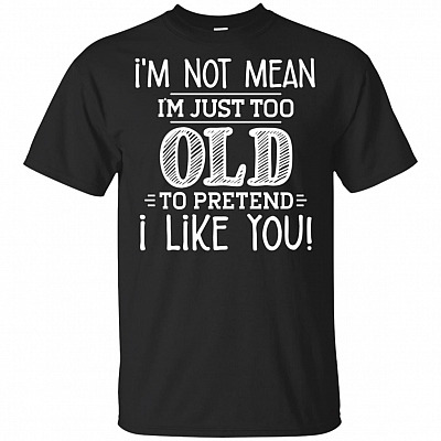 I'm Not Mean I'm Just Too Old To Pretend I Like You T-Shirt