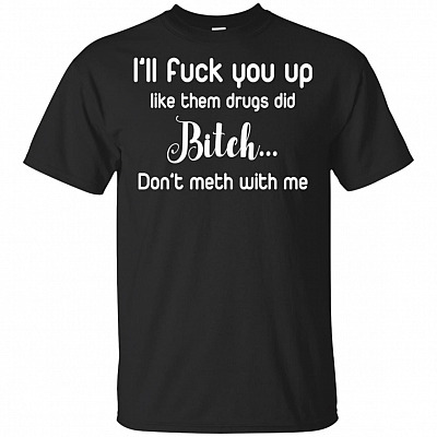 I'll Fck You Up Like Them Drugs Did Bitch Don't Meth With Me T-Shirt
