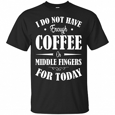 I Do Not Have Enough Coffee Or Middle Fingers For Today T-Shirt - Funny Coffee Shirts