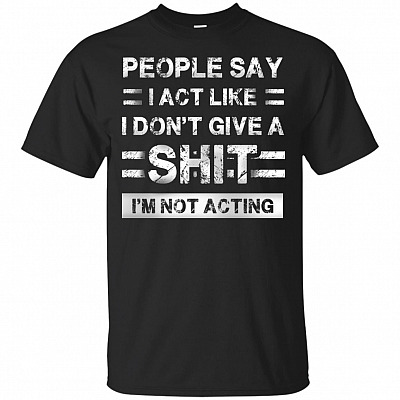 People Say I Act Like I Don't Give A Shit I'm Not Acting T-Shirt