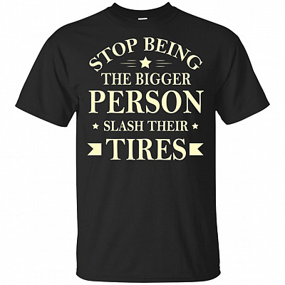 Stop-Being The Bigger Person Slash_ Their Tires T-Shirt - Funny Shirt
