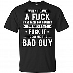 When I Gave A Fuck I Was Taken For Granted But When I Said Fuck It I Become The Bad Guy T-Shirt