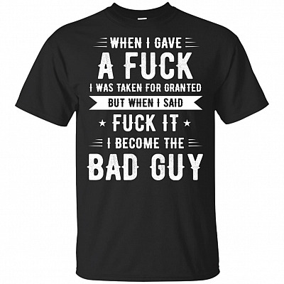 When I Gave A Fuck I Was Taken For Granted But When I Said Fuck It I Become The Bad Guy T-Shirt