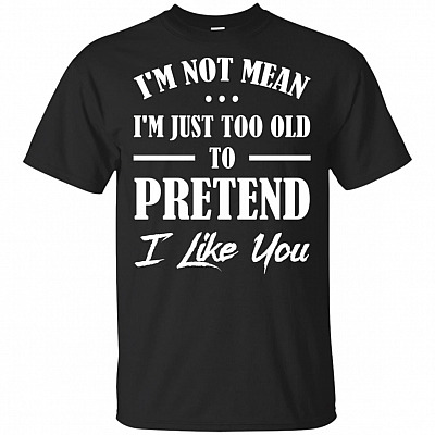 I'm Not Mean I'm Just Too Old To Pretend I Like You T-Shirt - Sarcasm Shirt