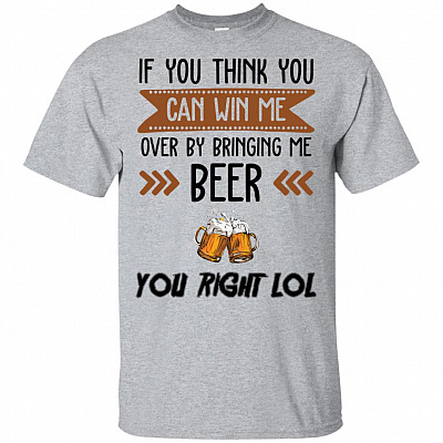 If You Think You Can Win Me Over by Bringing Me Beer You Right Lol T-Shirt