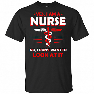 Yes I Am A Nurse No I Don't Want To Look At It T-Shirt - Nurse Shirt