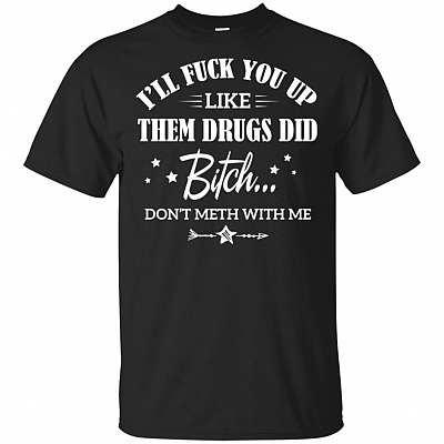I'll Fuck You Up Like Them Drugs Did Bitch Don't Meth With-Me T-Shirt
