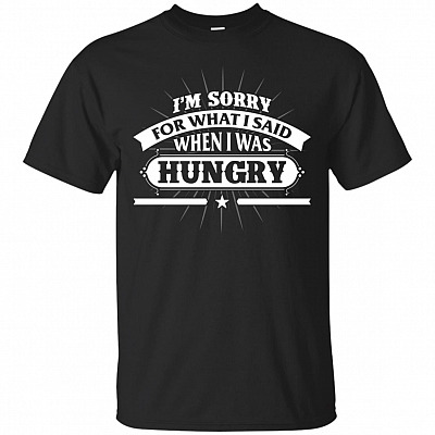 I'm Sorry For What I Said When I Was Hungry Funny T-shirt