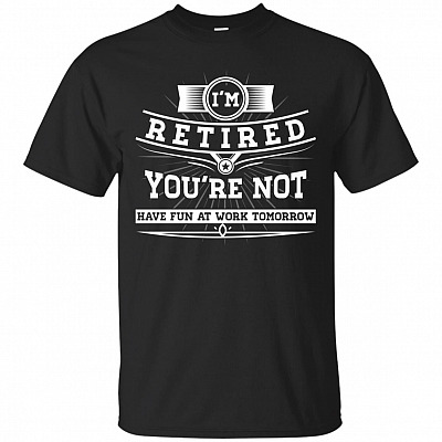 I'm Retired You're Not Have Fun At Work Tomorrow T-Shirt