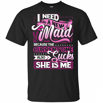 I Need A New Maid Because The Current-One Sucks Also She Is Me T-Shirt - Funny Shirt