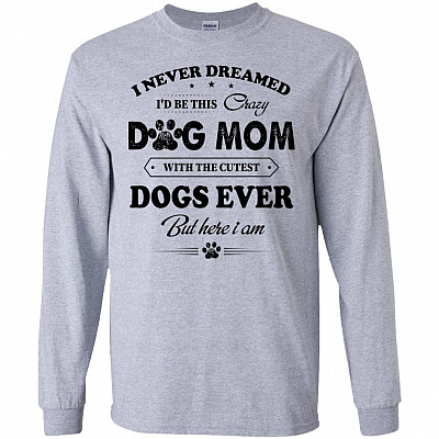 I Never Dreamed I'd Be This Crazy Dog Mom With The Cutest Dogs Ever Hoodie - Long Sleeve - Sweatshirt