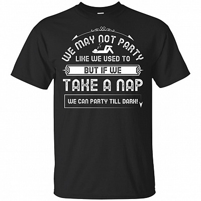 We May Not Party Like We Used To T-Shirt - Take A Nap We Can Party Till Dark Shirt