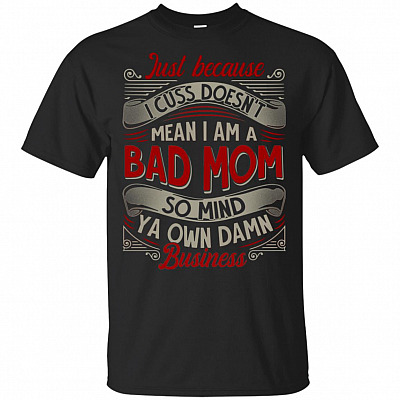 Just Because I Cuss Doesn't Mean I Am A Bad Mom So Mind Ya Own Damn Business T-Shirt