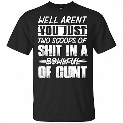 Well Aren't You Just Two Scoops Of Shit In A Bowlful Of Cunt Sarcasm T-Shirt